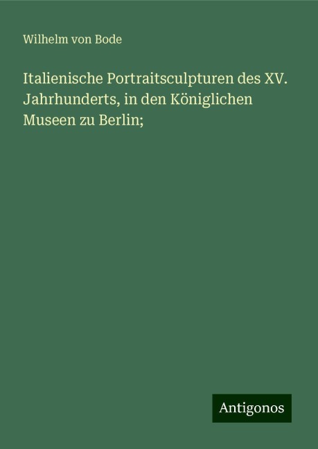 Italienische Portraitsculpturen des XV. Jahrhunderts, in den Königlichen Museen zu Berlin; - Wilhelm Von Bode