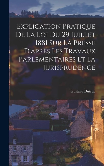 Explication Pratique De La Loi Du 29 Juillet 1881 Sur La Presse D'après Les Travaux Parlementaires Et La Jurisprudence - Gustave Dutruc