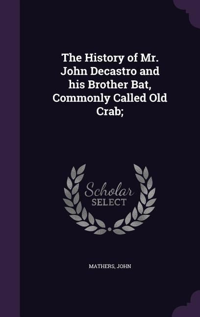 The History of Mr. John Decastro and his Brother Bat, Commonly Called Old Crab; - John Mathers