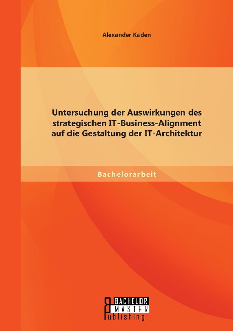 Untersuchung der Auswirkungen des strategischen IT-Business-Alignment auf die Gestaltung der IT-Architektur - Alexander Kaden