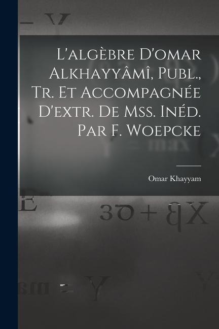L'algèbre D'omar Alkhayyâmî, Publ., Tr. Et Accompagnée D'extr. De Mss. Inéd. Par F. Woepcke - Omar Khayyam