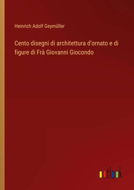 Cento disegni di architettura d'ornato e di figure di Frà Giovanni Giocondo - Heinrich Adolf Geymüller