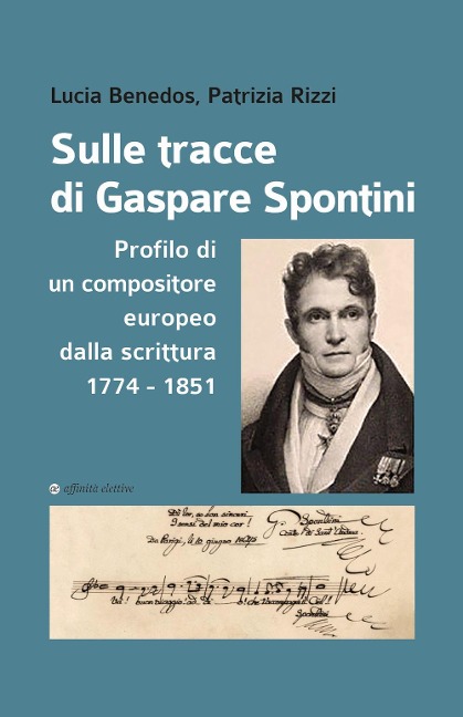 Sulle tracce di Gaspare Spontini. Profilo di un compositore europeo dalla scrittura 1774-1851 - Lucia Benedos, Patrizia Rizzi