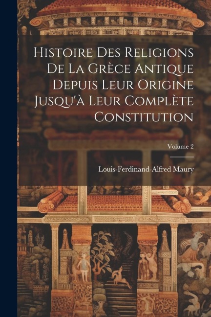 Histoire Des Religions De La Grèce Antique Depuis Leur Origine Jusqu'à Leur Complète Constitution; Volume 2 - Louis-Ferdinand-Alfred Maury
