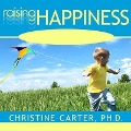 Raising Happiness: 10 Simple Steps for More Joyful Kids and Happier Parents - Christine Carter