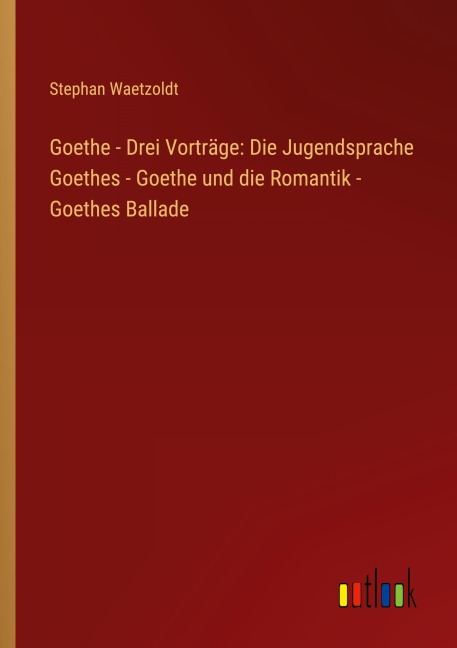 Goethe - Drei Vorträge: Die Jugendsprache Goethes - Goethe und die Romantik - Goethes Ballade - Stephan Waetzoldt