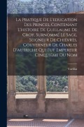 Cover-Bild zum Titel 'La Pratique De L'education Des Princes, Contenant L'histoire De Guillaume De Croy, Surnommé Le Sage, Seigneur De Chiévres, Gouverneur De Charles D'autriche Qui Fut Empereur Cinquiéme Du Nom' von 'Varillas'