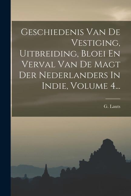 Geschiedenis Van De Vestiging, Uitbreiding, Bloei En Verval Van De Magt Der Nederlanders In Indie, Volume 4... - G. Lauts