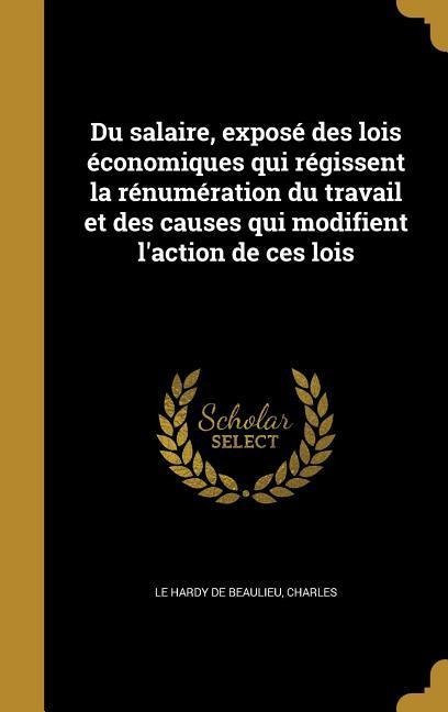 Du salaire, exposé des lois économiques qui régissent la rénumération du travail et des causes qui modifient l'action de ces lois - 