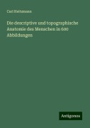 Die descriptive und topographische Anatomie des Menschen in 600 Abbildungen - Carl Heitzmann