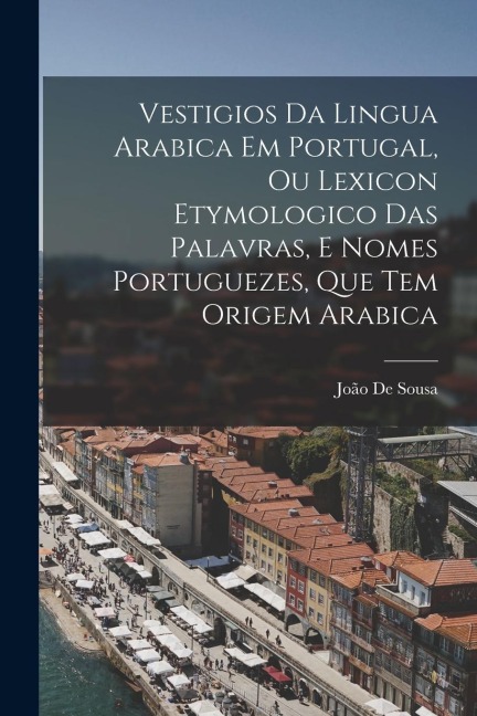 Vestigios Da Lingua Arabica Em Portugal, Ou Lexicon Etymologico Das Palavras, E Nomes Portuguezes, Que Tem Origem Arabica - João De Sousa
