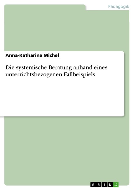 Die systemische Beratung anhand eines unterrichtsbezogenen Fallbeispiels - Anna-Katharina Michel