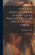 Cover-Bild zum Titel 'École Des Miracles, Ou Les Oeuvres De La Puissance Et De La Grâce De Jésus-christ......' von 'Gioacchino Ventura'