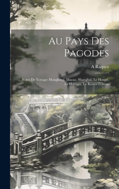 Au Pays Des Pagodes: Notes De Voyage: Hongkong, Macao, Shanghai, Le Houpé, Le Hounan, Le Kouei-Tcheou - A. Raquez