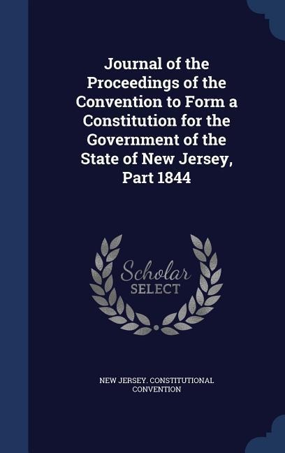 Journal of the Proceedings of the Convention to Form a Constitution for the Government of the State of New Jersey, Part 1844 - New Jersey Constitutional Convention