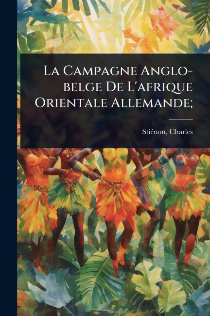 La Campagne Anglo-belge De L'afrique Orientale Allemande; - Stiã(c)Non Charles