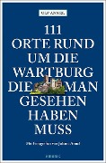 111 Orte rund um die Wartburg, die man gesehen haben muss - Ulf Annel