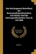 Das Reichsgesetz Betreffend Die Kommanditgesellschaften Auf Aktien Und Die Aktiengesellschaften Vom 18. Juli 1884 - 