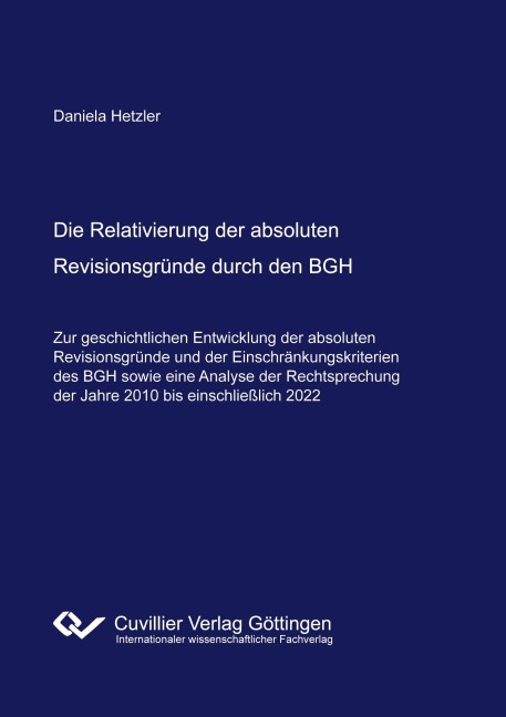 Die Relativierung der absoluten Revisionsgründe durch den BGH. - Zur geschichtlichen Entwicklung der absoluten Revisionsgründe und der Einschränkungskriterien des BGH sowie eine Analyse der Rechtsprechung der Jahre 2010 bis einschließlich 2022 - - Daniela Hetzler