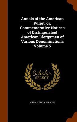 Annals of the American Pulpit; or, Commemorative Notices of Distinguished American Clergymen of Various Denominations Volume 5 - William Buell Sprague