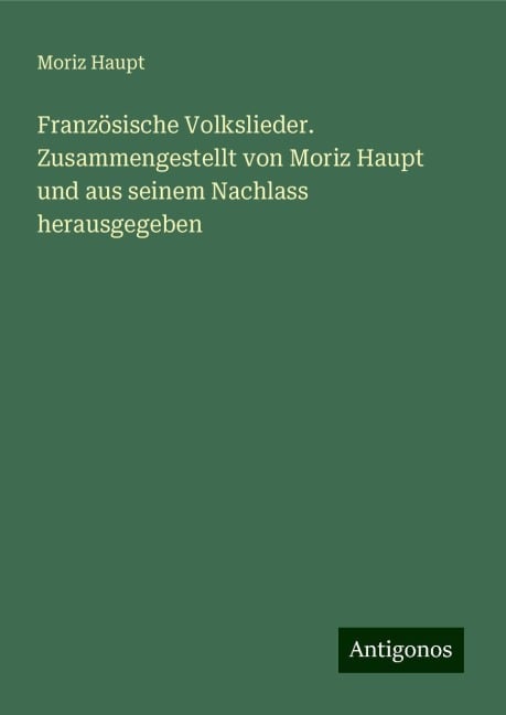 Französische Volkslieder. Zusammengestellt von Moriz Haupt und aus seinem Nachlass herausgegeben - Moriz Haupt