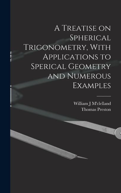 A Treatise on Spherical Trigonometry, With Applications to Sperical Geometry and Numerous Examples - Thomas Preston, William J M'Clelland
