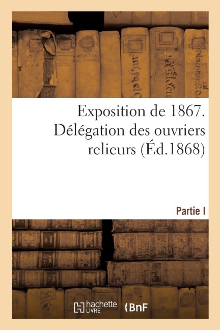 Délégation Des Ouvriers Relieurs. Partie I. La Reliure Aux Expositions de l'Industrie, 1798-1862 - Eugène Varlin