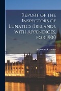 Report of the Inspectors of Lunatics (Ireland), With Appendices, for 1900 - 