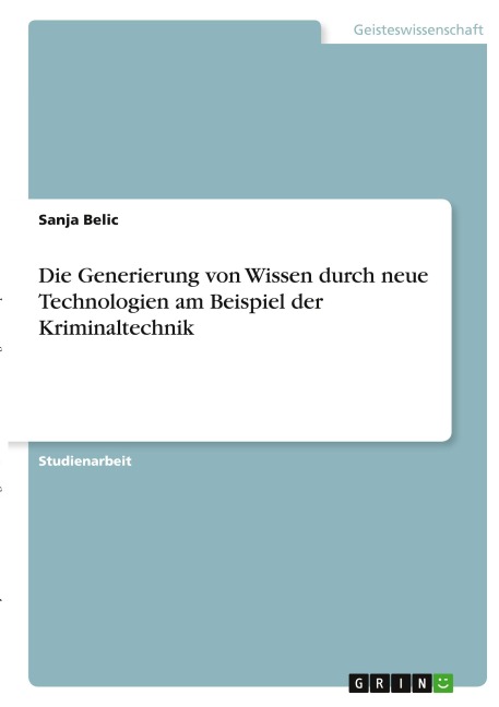 Die Generierung von Wissen durch neue Technologien am Beispiel der Kriminaltechnik - Sanja Belic