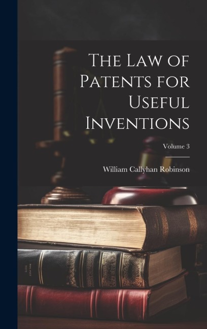 The Law of Patents for Useful Inventions; Volume 3 - William Callyhan Robinson