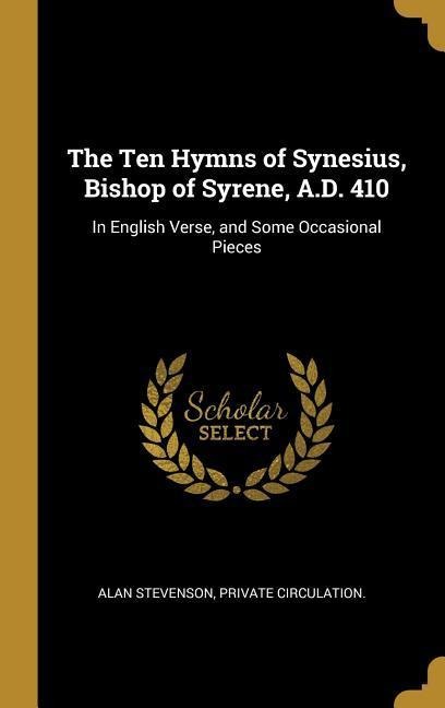 The Ten Hymns of Synesius, Bishop of Syrene, A.D. 410: In English Verse, and Some Occasional Pieces - Alan Stevenson