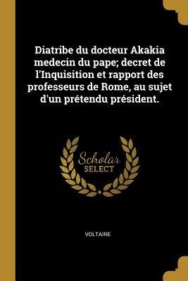 Diatribe du docteur Akakia medecin du pape; decret de l'Inquisition et rapport des professeurs de Rome, au sujet d'un prétendu président. - Voltaire