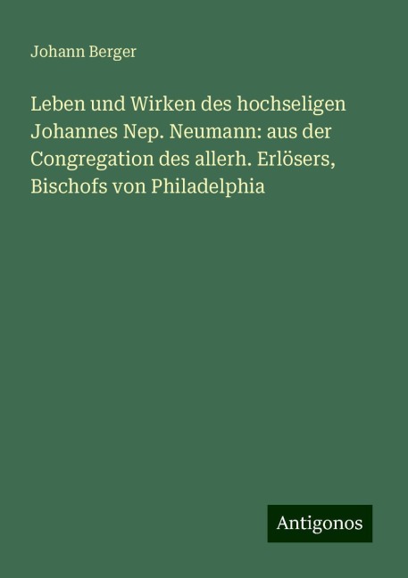 Leben und Wirken des hochseligen Johannes Nep. Neumann: aus der Congregation des allerh. Erlösers, Bischofs von Philadelphia - Johann Berger