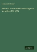 Cover-Bild zum Titel 'Bismarck in Versailles Erinnerungen an Versailles 1870-1871' von 'Hermann Robolsky'