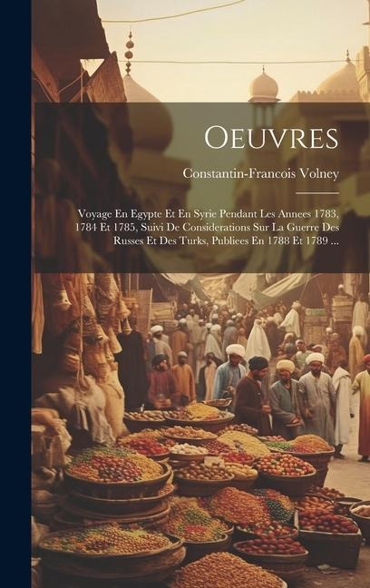 Oeuvres: Voyage En Egypte Et En Syrie Pendant Les Annees 1783, 1784 Et 1785, Suivi De Considerations Sur La Guerre Des Russes E - Constantin-Francois Volney