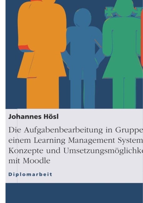 Die Aufgabenbearbeitung in Gruppen mit einem Learning Management System. Konzepte und Umsetzungsmöglichkeiten mit Moodle - Johannes Hösl