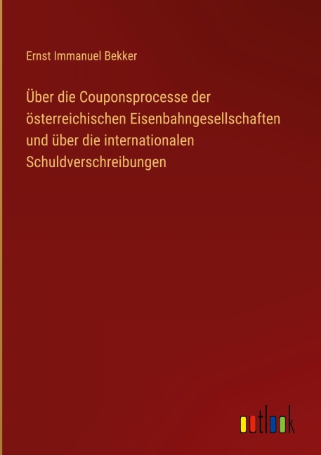 Über die Couponsprocesse der österreichischen Eisenbahngesellschaften und über die internationalen Schuldverschreibungen - Ernst Immanuel Bekker