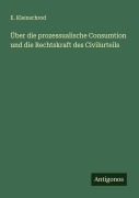 Über die prozessualische Consumtion und die Rechtskraft des Civilurteils - E. Kleinschrod