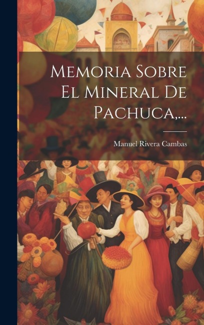 Memoria Sobre El Mineral De Pachuca, ... - Manuel Rivera Cambas