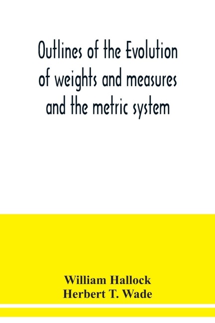 Outlines of the evolution of weights and measures and the metric system - William Hallock, Herbert T. Wade