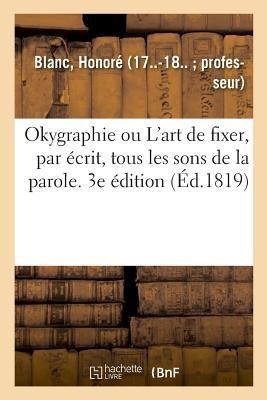 Okygraphie Ou l'Art de Fixer, Par Écrit, Tous Les Sons de la Parole. 3e Édition - Honoré Blanc
