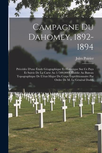Campagne Du Dahomey, 1892-1894: Précédée D'une Étude Géographique Et Historique Sur Ce Pays Et Suivie De La Carte Au 1/500,000E Établie Au Bureau Topo - Jules Poirier
