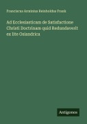Cover-Bild zum Titel 'Ad Ecclesiasticam de Satisfactione Christi Doctrinam quid Redundaverit ex lite Osiandrica' von 'Franciscus Arminius Reinholdus Frank'