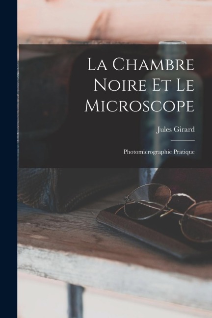 La Chambre Noire Et Le Microscope: Photomicrographie Pratique - Jules Girard