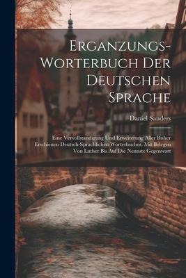 Erganzungs-worterbuch Der Deutschen Sprache: Eine Vervollstandigung Und Erweiterung Aller Bisher Erschienen Deutsch-sprachlichen Worterbucher. Mit Bel - Daniel Sanders