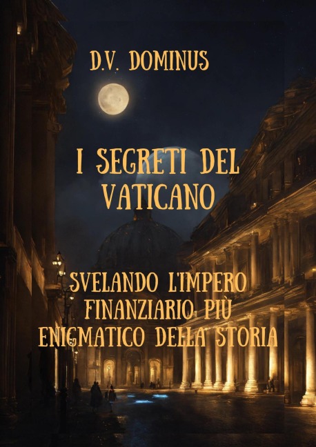 I Segreti del Vaticano Desvelando l'Impero Finanziario Più Enigmatico della Storia - V. D. Dominus