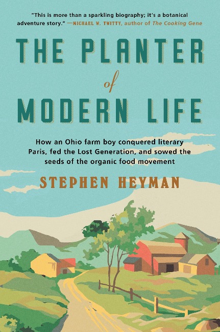 The Planter of Modern Life: How an Ohio Farm Boy Conquered Literary Paris, Fed the Lost Generation, and Sowed the Seeds of the Organic Food Movement - Stephen Heyman