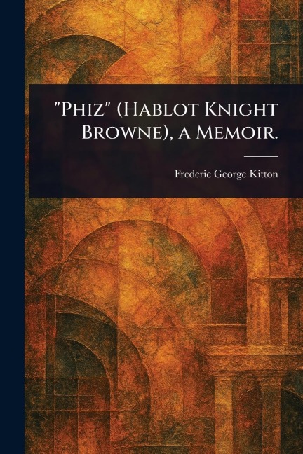 "Phiz" (Hablot Knight Browne), a Memoir. - Frederic George Kitton
