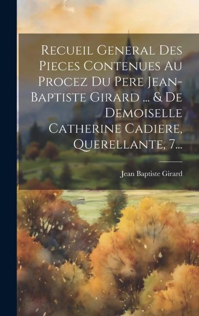 Recueil General Des Pieces Contenues Au Procez Du Pere Jean-baptiste Girard ... & De Demoiselle Catherine Cadiere, Querellante, 7... - Jean Baptiste Girard