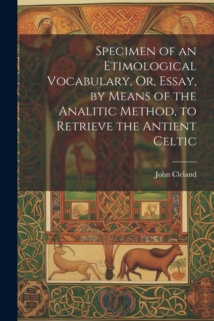 Specimen of an Etimological Vocabulary, Or, Essay, by Means of the Analitic Method, to Retrieve the Antient Celtic - John Cleland